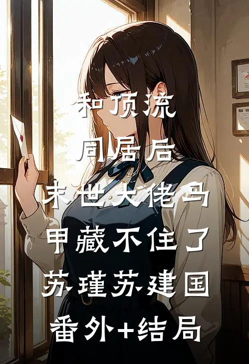 和顶流同居后，末世大佬马甲藏不住了苏瑾苏建国(番外)+(结局)