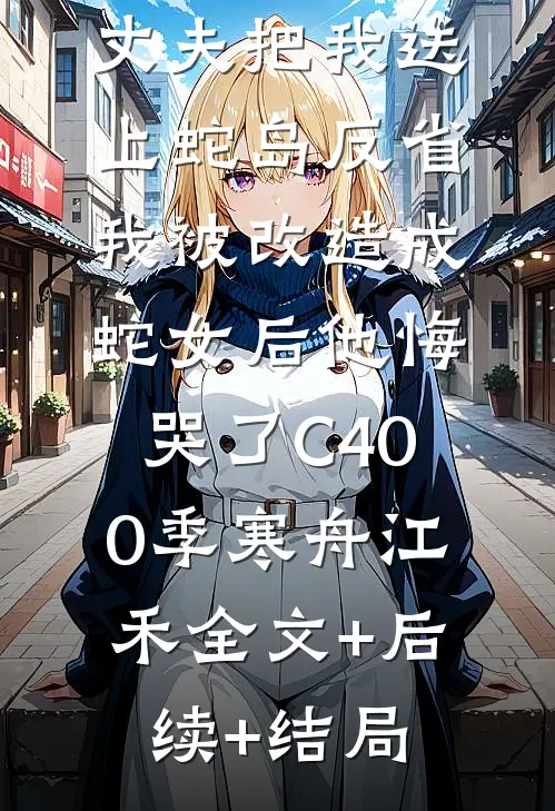丈夫把我送上蛇岛反省，我被改造成蛇女后他悔哭了C400季寒舟江禾全文+后续+结局