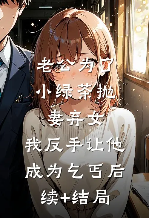 老公为了小绿茶抛妻弃女，我反手让他成为乞丐后续+结局