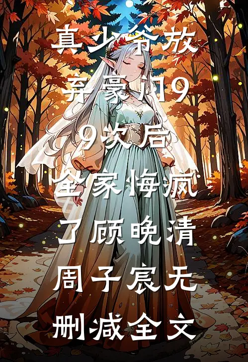 真少爷放弃豪门99次后，全家悔疯了顾晚清周子宸无删减全文