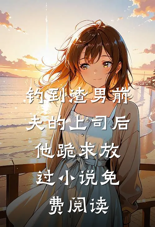 钓到渣男前夫的上司后，他跪求放过小说免费阅读