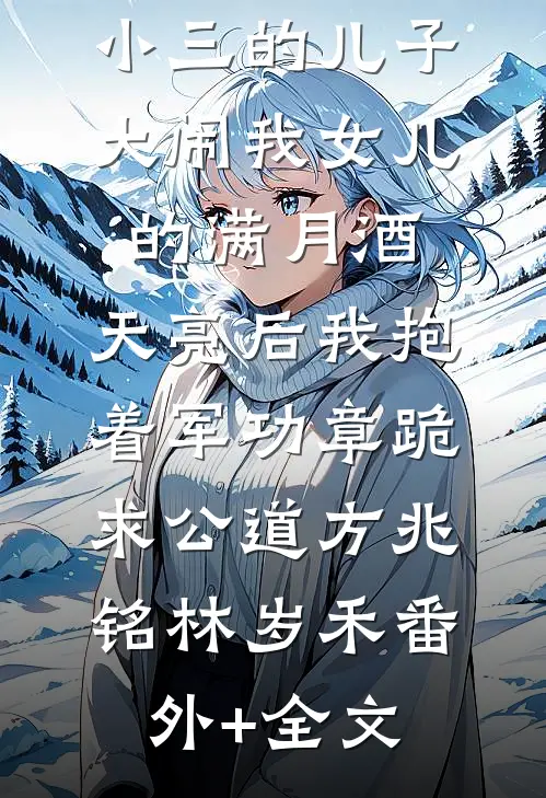 小三的儿子大闹我女儿的满月酒，天亮后我抱着军功章跪求公道方兆铭林岁禾(番外)+(全文)