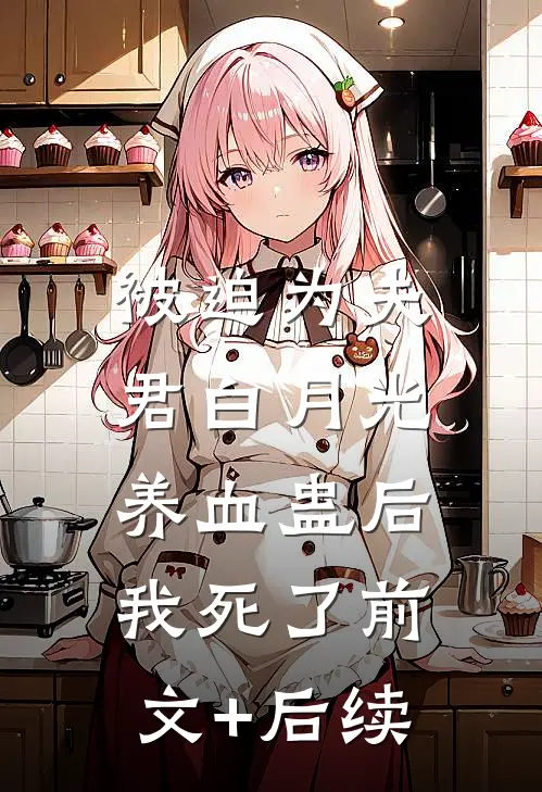 被迫为夫君白月光养血蛊后，我死了前文+后续
