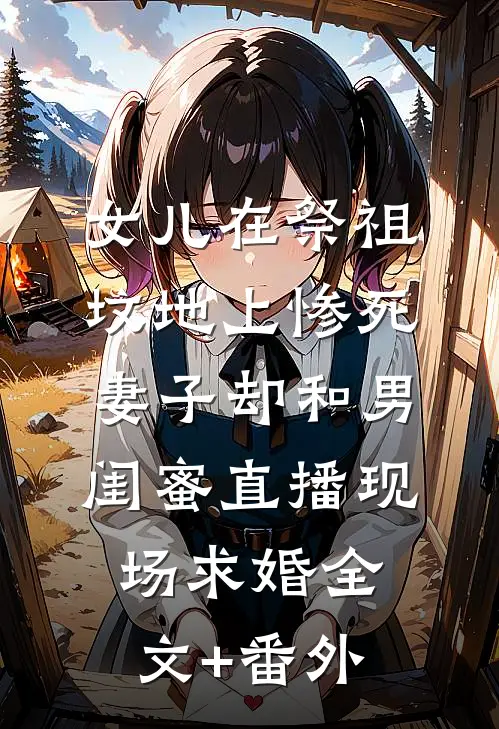 女儿在祭祖坟地上惨死，妻子却和男闺蜜直播现场求婚全文+番外