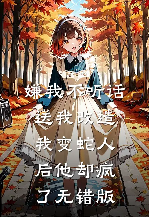 嫌我不听话送我改造，我变蛇人后他却疯了无错版