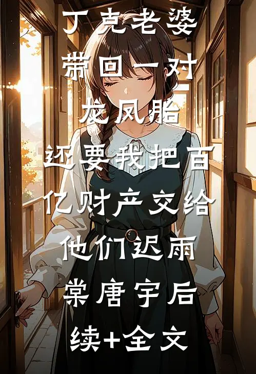 丁克老婆带回一对龙凤胎，还要我把百亿财产交给他们迟雨棠唐宇后续+全文