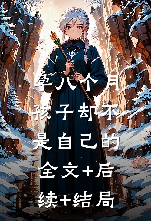 孕八个月，孩子却不是自己的全文+后续+结局