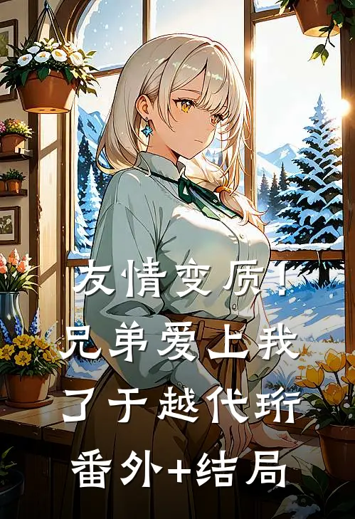 友情变质！兄弟爱上我了于越代珩(番外)+(结局)