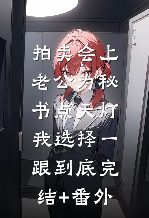 拍卖会上老公为秘书点天灯，我选择一跟到底完结+番外