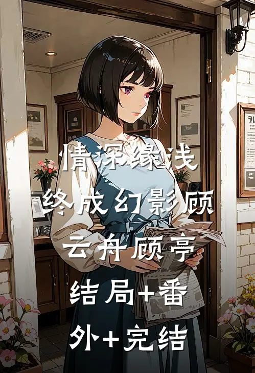 情深缘浅，终成幻影顾云舟顾亭结局+番外+完结