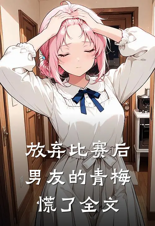 放弃比赛后，男友的青梅慌了全文