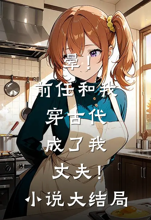 晕！前任和我穿古代，成了我丈夫！小说大结局