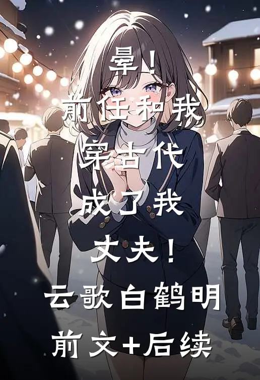 晕！前任和我穿古代，成了我丈夫！云歌白鹤明前文+后续