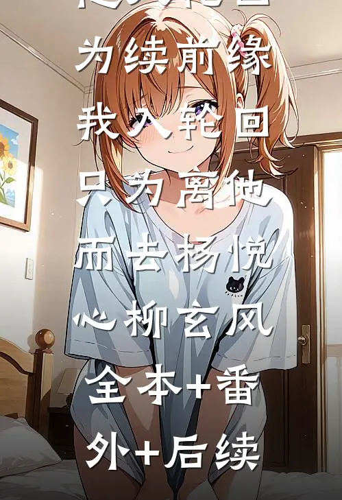 他人轮回为续前缘，我入轮回只为离他而去杨悦心柳玄风:全本+番外+后续