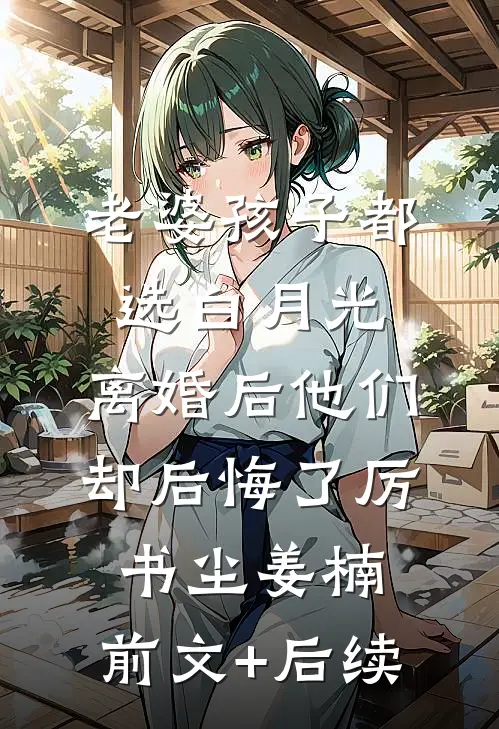 老婆孩子都选白月光，离婚后他们却后悔了厉书尘姜楠:前文+后续