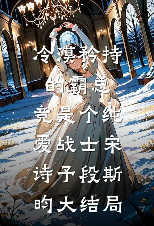 冷漠矜持的霸总，竟是个纯爱战士宋诗予段斯昀大结局