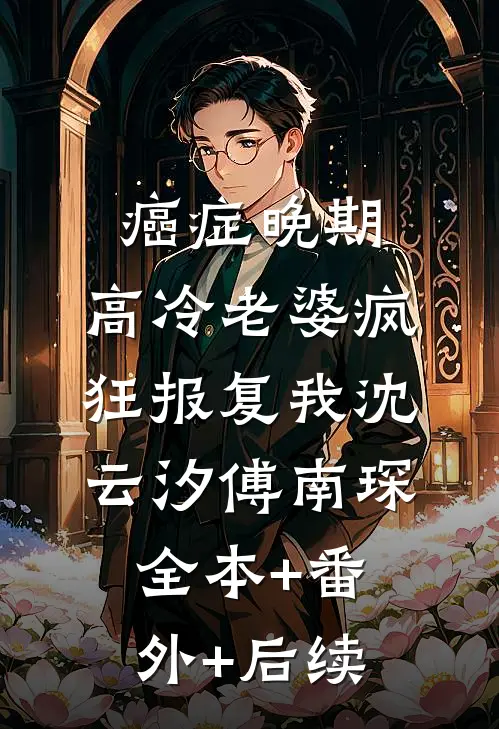 癌症晚期，高冷老婆疯狂报复我沈云汐傅南琛:全本+番外+后续