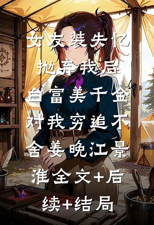 女友装失忆抛弃我后，白富美千金对我穷追不舍姜晚江景淮全文+后续+结局