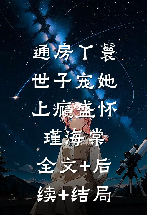 通房丫鬟，世子宠她上瘾盛怀瑾海棠:全文+后续+结局