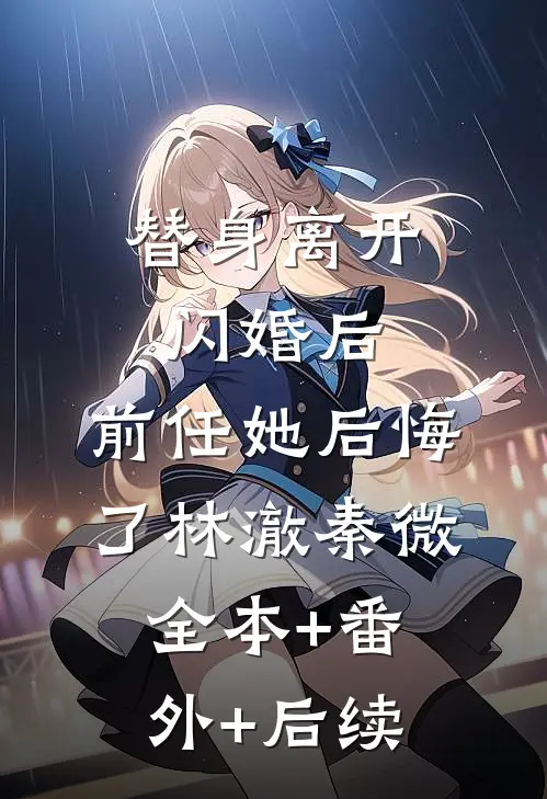 替身离开闪婚后，前任她后悔了林澈秦微:全本+番外+后续