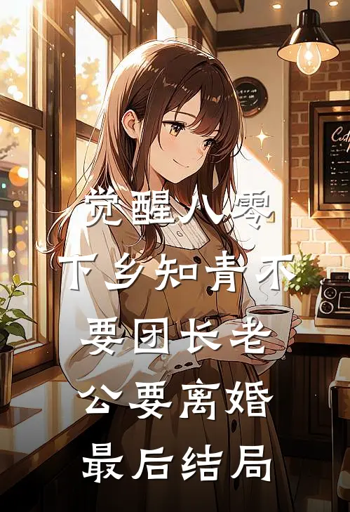 觉醒八零，下乡知青不要团长老公要离婚最后结局