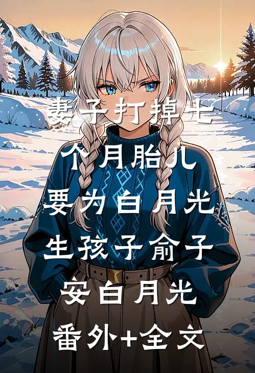 妻子打掉七个月胎儿，要为白月光生孩子俞子安白月光:(番外)+(全文)