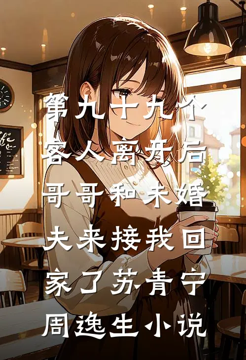 第九十九个客人离开后，哥哥和未婚夫来接我回家了苏青宁周逸生小说