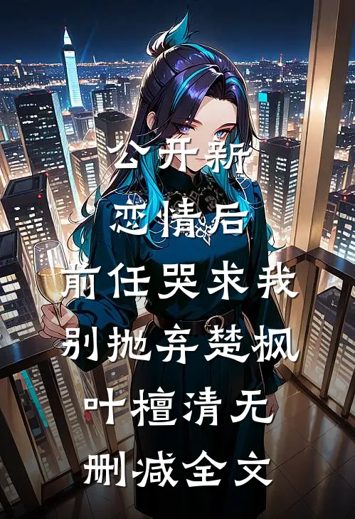 公开新恋情后，前任哭求我别抛弃楚枫叶檀清无删减全文