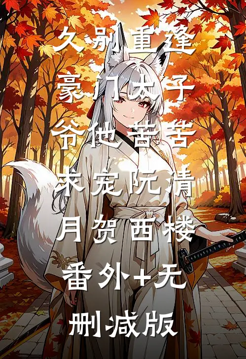 久别重逢，豪门太子爷他苦苦求宠阮清月贺西楼:番外+无删减版