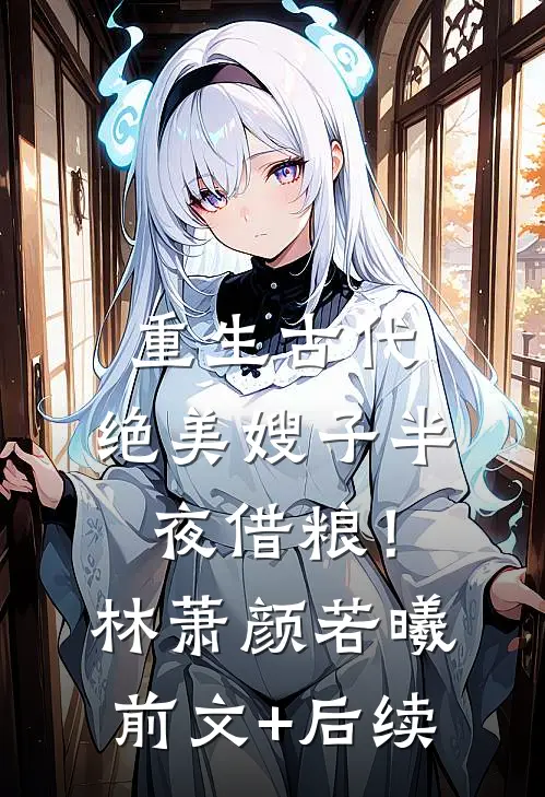 重生古代：绝美嫂子半夜借粮！林萧颜若曦前文+后续