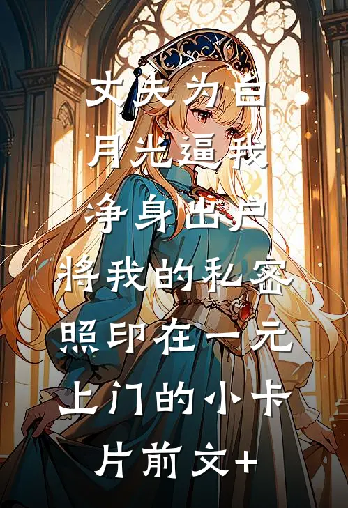 丈夫为白月光逼我净身出户，将我的私密照印在一元上门的小卡片前文+
