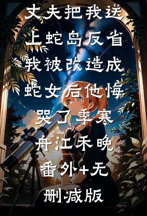 丈夫把我送上蛇岛反省，我被改造成蛇女后他悔哭了季寒舟江禾晚:番外+无删减版