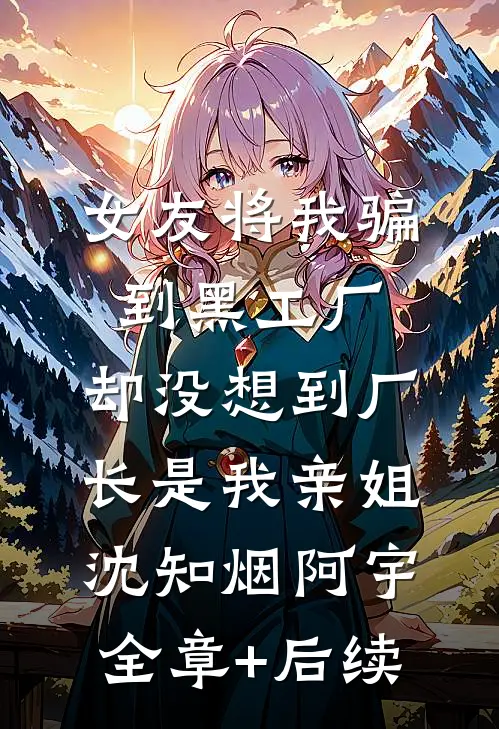 女友将我骗到黑工厂，却没想到厂长是我亲姐沈知烟阿宇:全章+后续