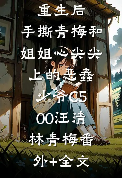 重生后，手撕青梅和姐姐心尖尖上的恶蠢少爷C500汪清林青梅(番外)+(全文)