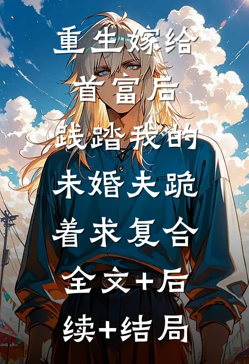 重生嫁给首富后，践踏我的未婚夫跪着求复合:全文+后续+结局
