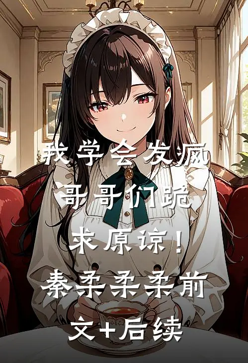 我学会发疯，哥哥们跪求原谅！秦柔柔柔前文+后续