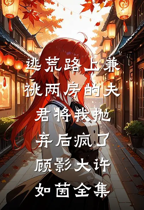 逃荒路上兼祧两房的夫君将我抛弃后疯了顾影大许如茵全集