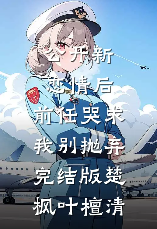 公开新恋情后，前任哭求我别抛弃完结版楚枫叶檀清