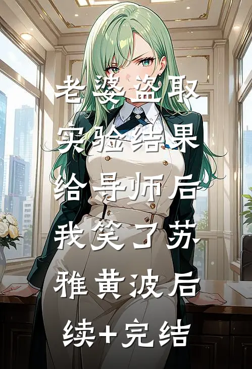 老婆盗取实验结果给导师后，我笑了苏雅黄波后续+完结