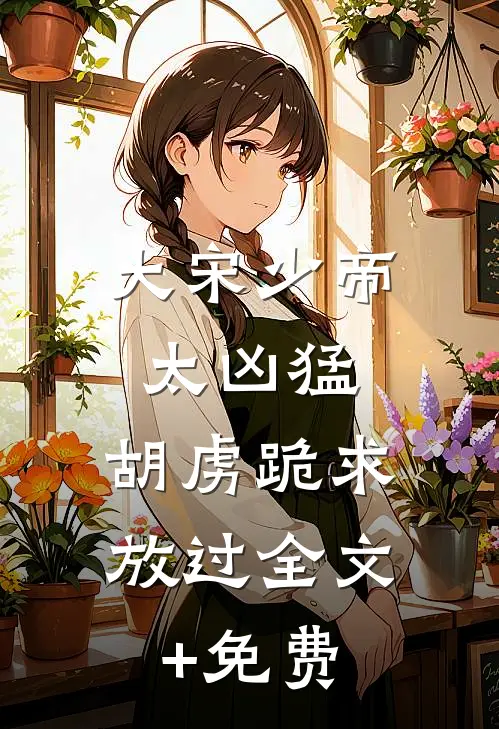 大宋少帝太凶猛，胡虏跪求放过全文+免费