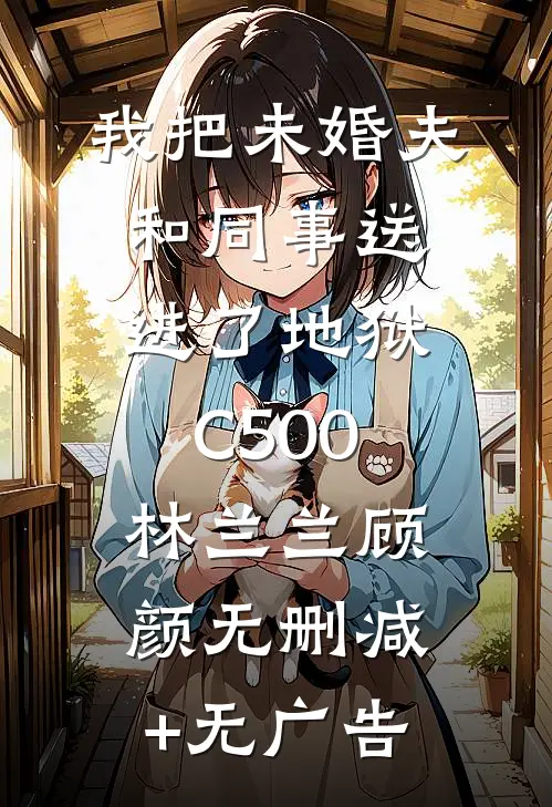 我把未婚夫和同事送进了地狱C500林兰兰顾颜无删减+无广告