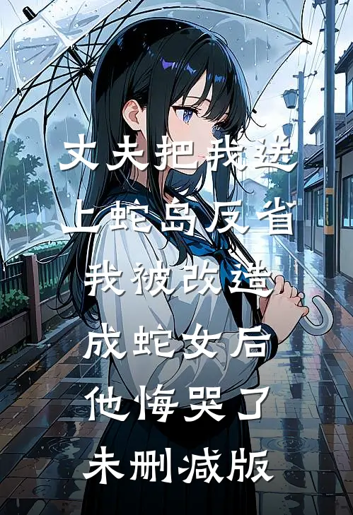 丈夫把我送上蛇岛反省，我被改造成蛇女后他悔哭了未删减版