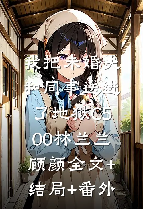 我把未婚夫和同事送进了地狱C500林兰兰顾颜全文+结局+番外