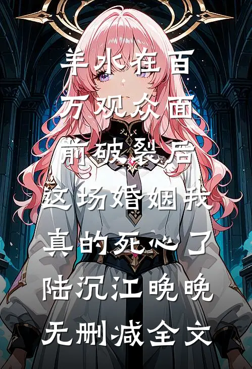羊水在百万观众面前破裂后，这场婚姻我真的死心了陆沉江晚晚无删减全文