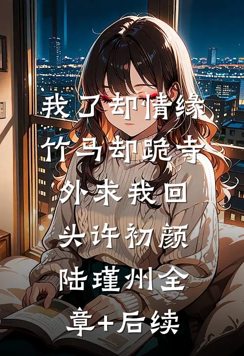 我了却情缘，竹马却跪寺外求我回头许初颜陆瑾州全章+后续