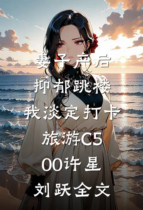 妻子产后抑郁跳楼，我淡定打卡旅游C500许星刘跃全文