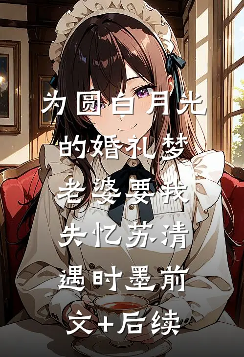 为圆白月光的婚礼梦，老婆要我失忆苏清遇时墨前文+后续