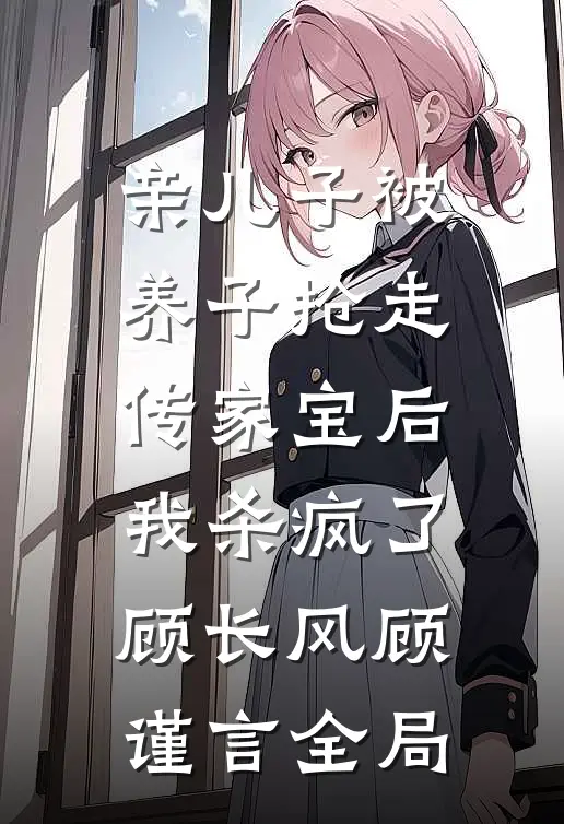 亲儿子被养子抢走传家宝后，我杀疯了顾长风顾谨言全局