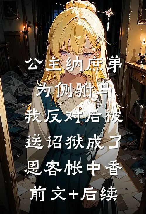 公主纳庶弟为侧驸马，我反对后被送诏狱成了恩客帐中香前文+后续