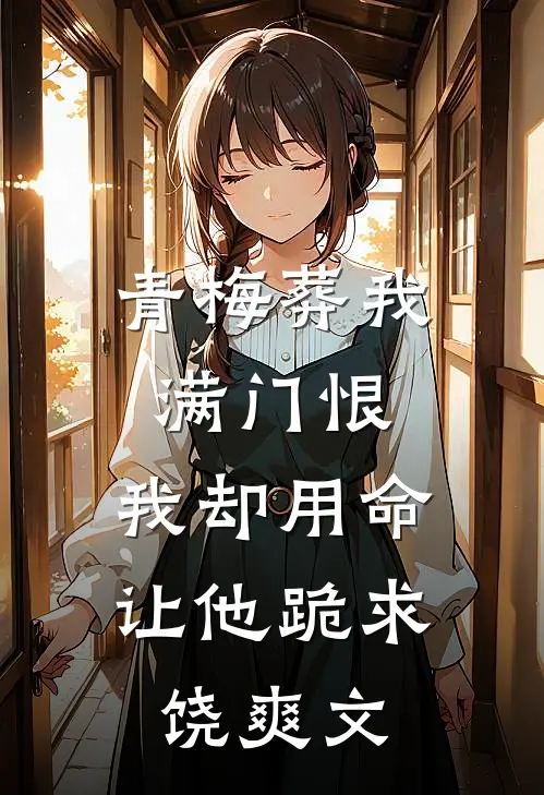 青梅葬我满门恨，我却用命让他跪求饶爽文